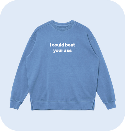 I could beat your ass sweatshirt