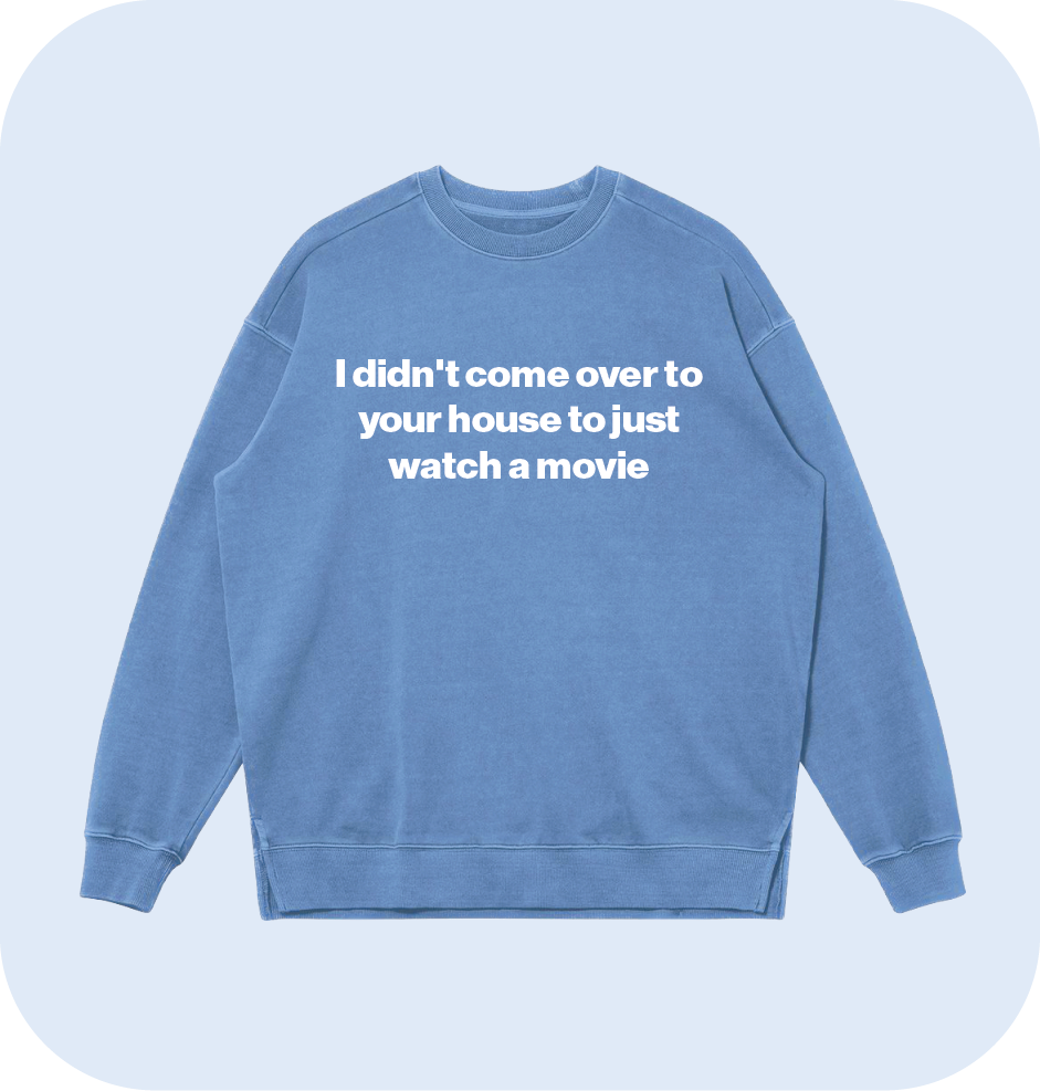 I didn't come over to your house to just watch a movie sweatshirt
