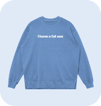 I have a fat ass sweatshirt