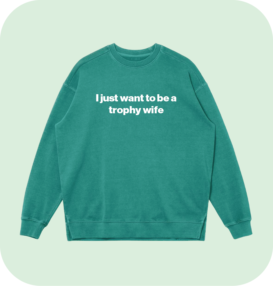 I just want to be a trophy wife sweatshirt