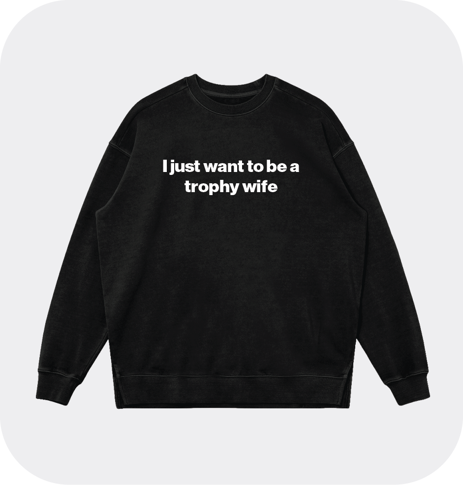I just want to be a trophy wife sweatshirt