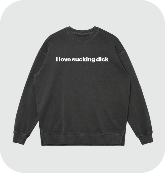 I love sucking dick sweatshirt
