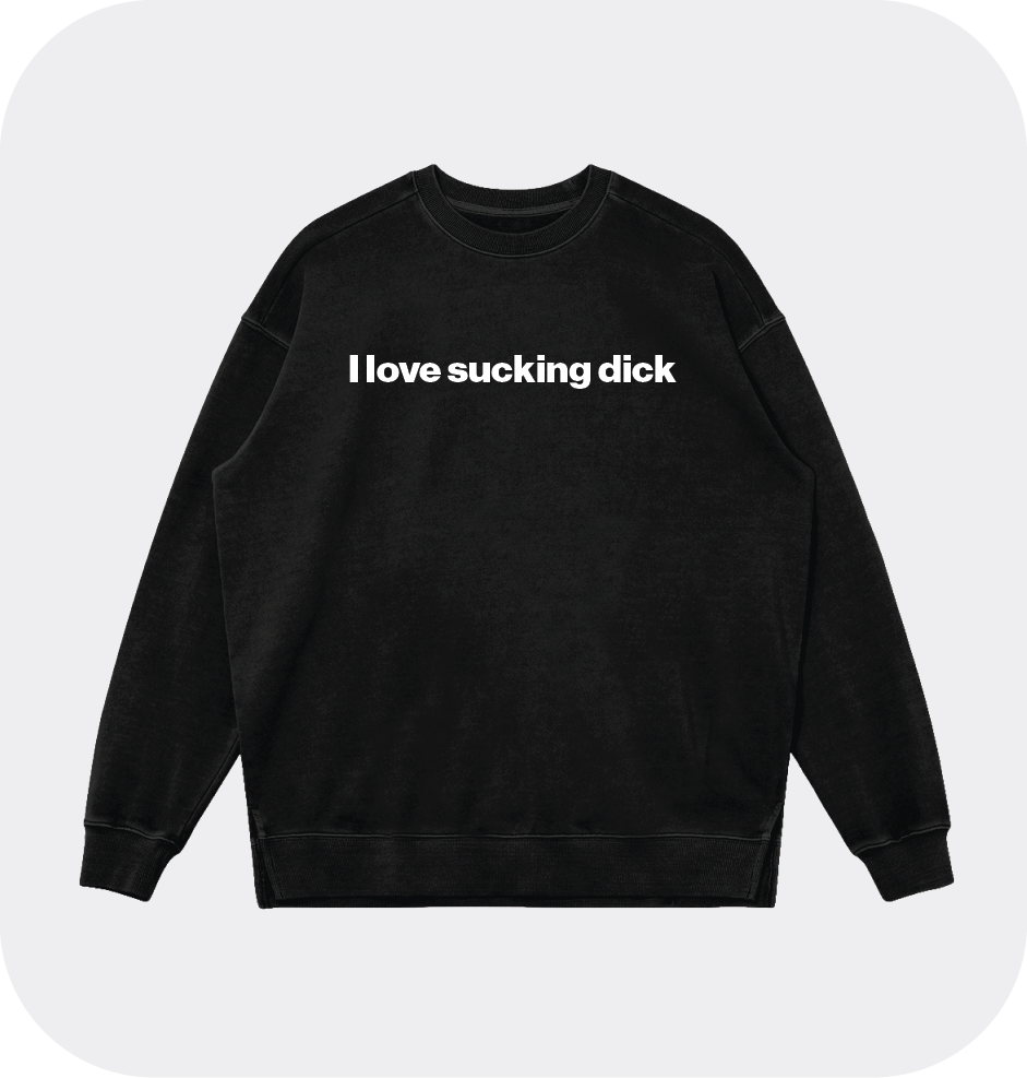 I love sucking dick sweatshirt