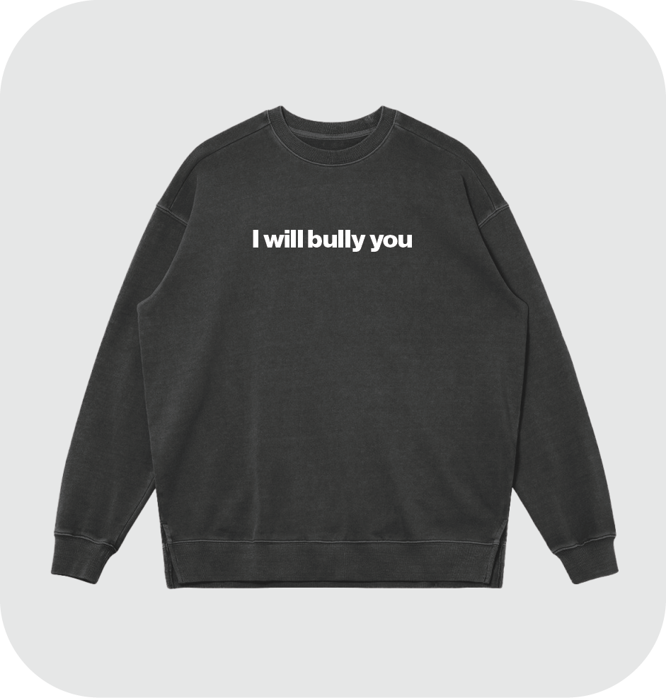 I will bully you sweatshirt