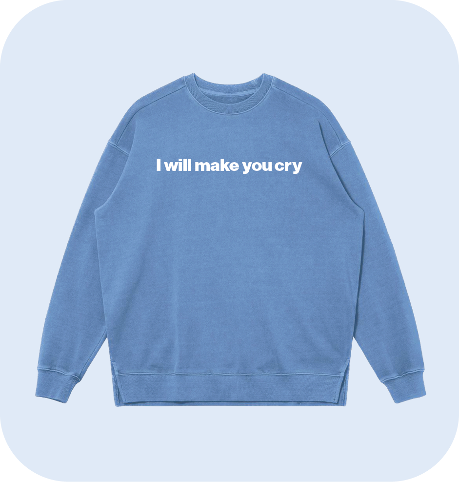 I will make you cry sweatshirt