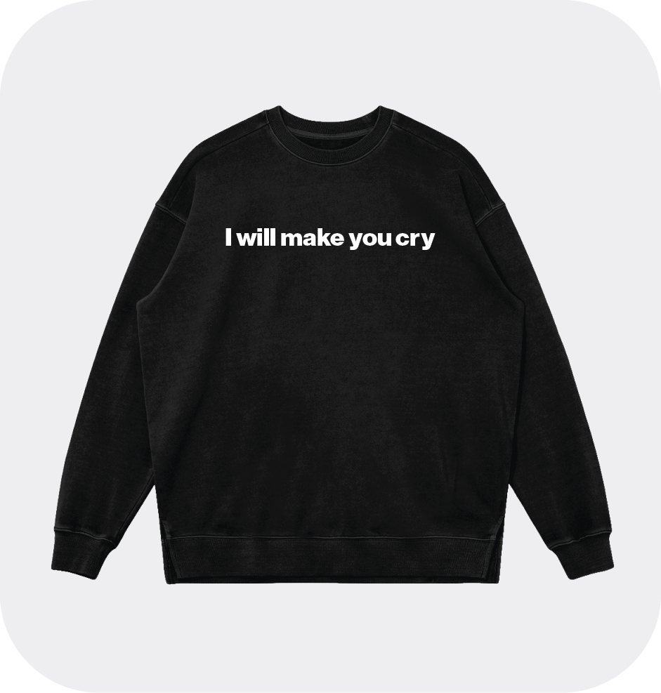 I will make you cry sweatshirt