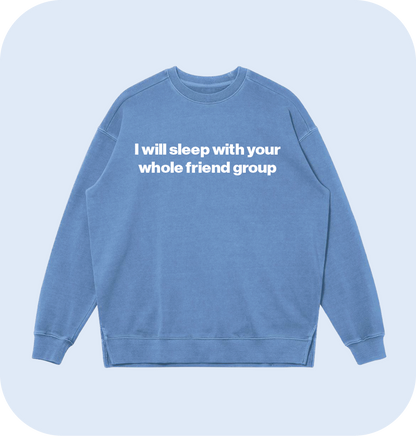 I will sleep with your whole friend group sweatshirt