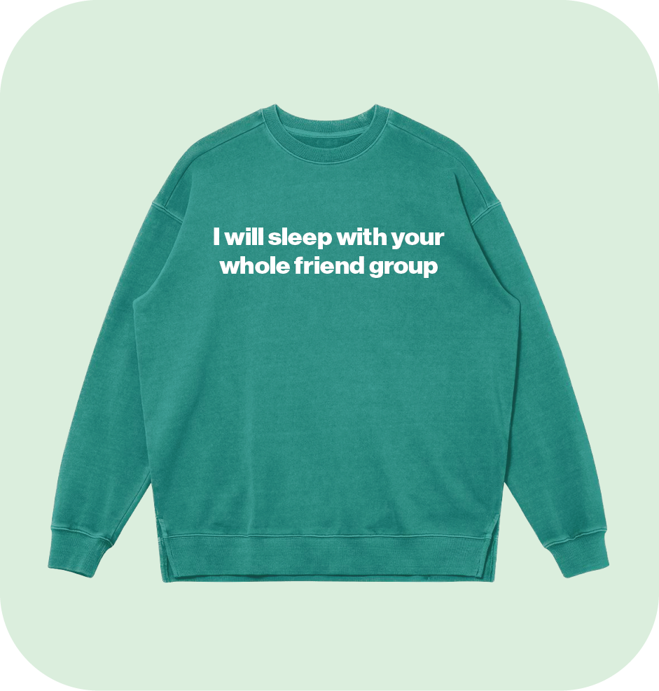 I will sleep with your whole friend group sweatshirt