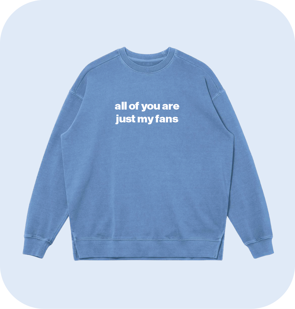 all of you are just my fans sweatshirt