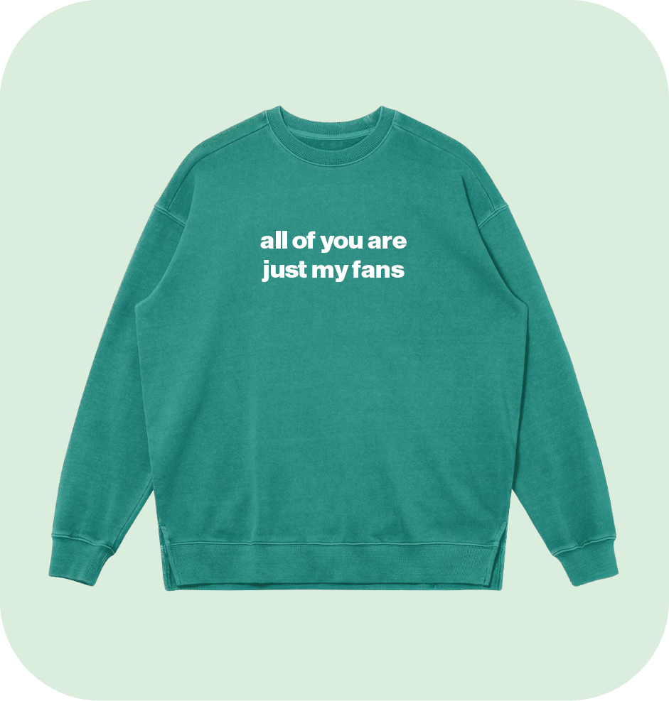 all of you are just my fans sweatshirt