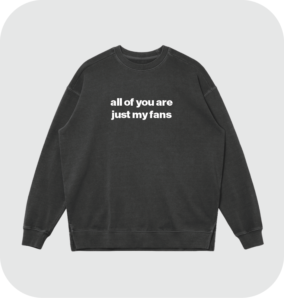 all of you are just my fans sweatshirt