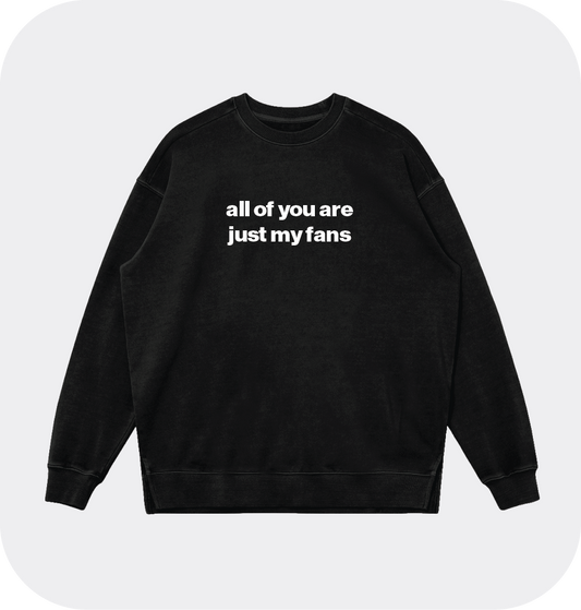 all of you are just my fans sweatshirt