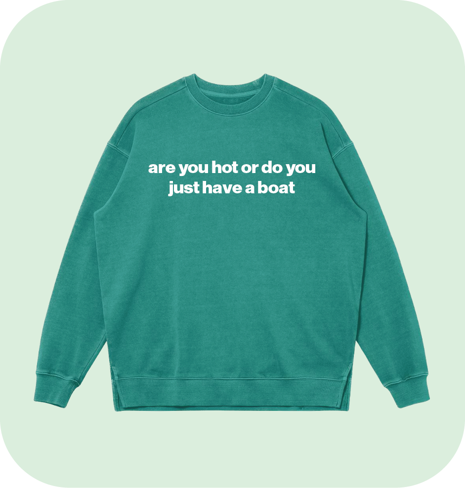 are you hot or do you just have a boat sweatshirt