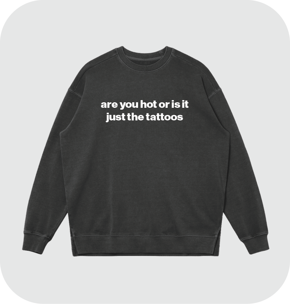 are you hot or is it just the tattoos sweatshirt