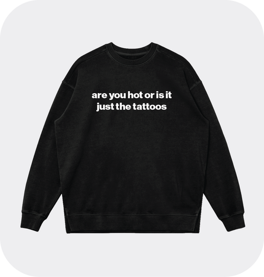 are you hot or is it just the tattoos sweatshirt