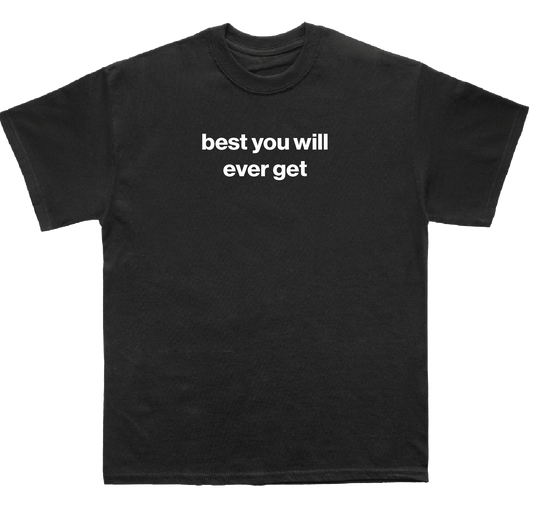 best you will ever get shirt