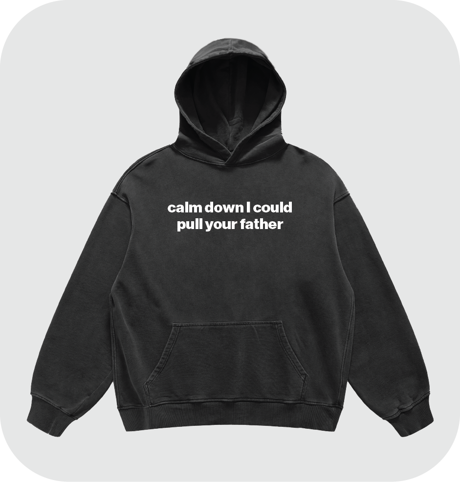 calm down I could pull your father hoodie