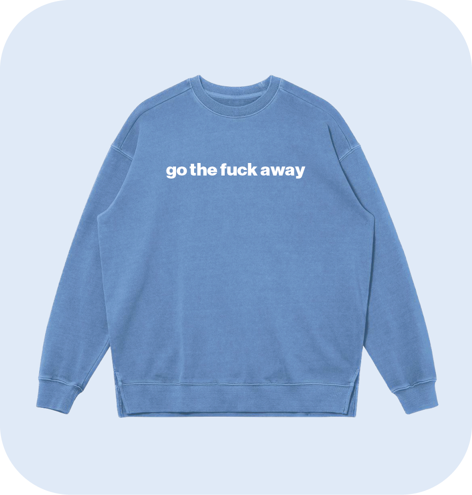 go the fuck away sweatshirt