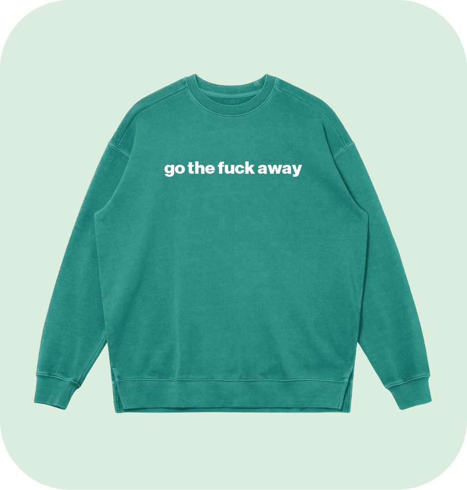 go the fuck away sweatshirt