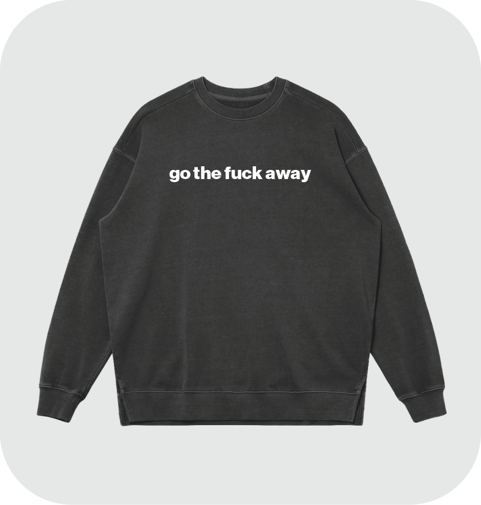 go the fuck away sweatshirt