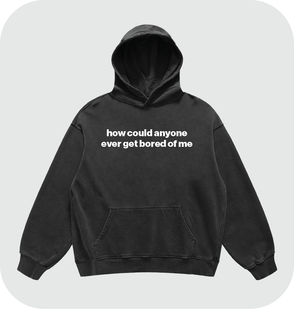 how could anyone ever get bored of me hoodie