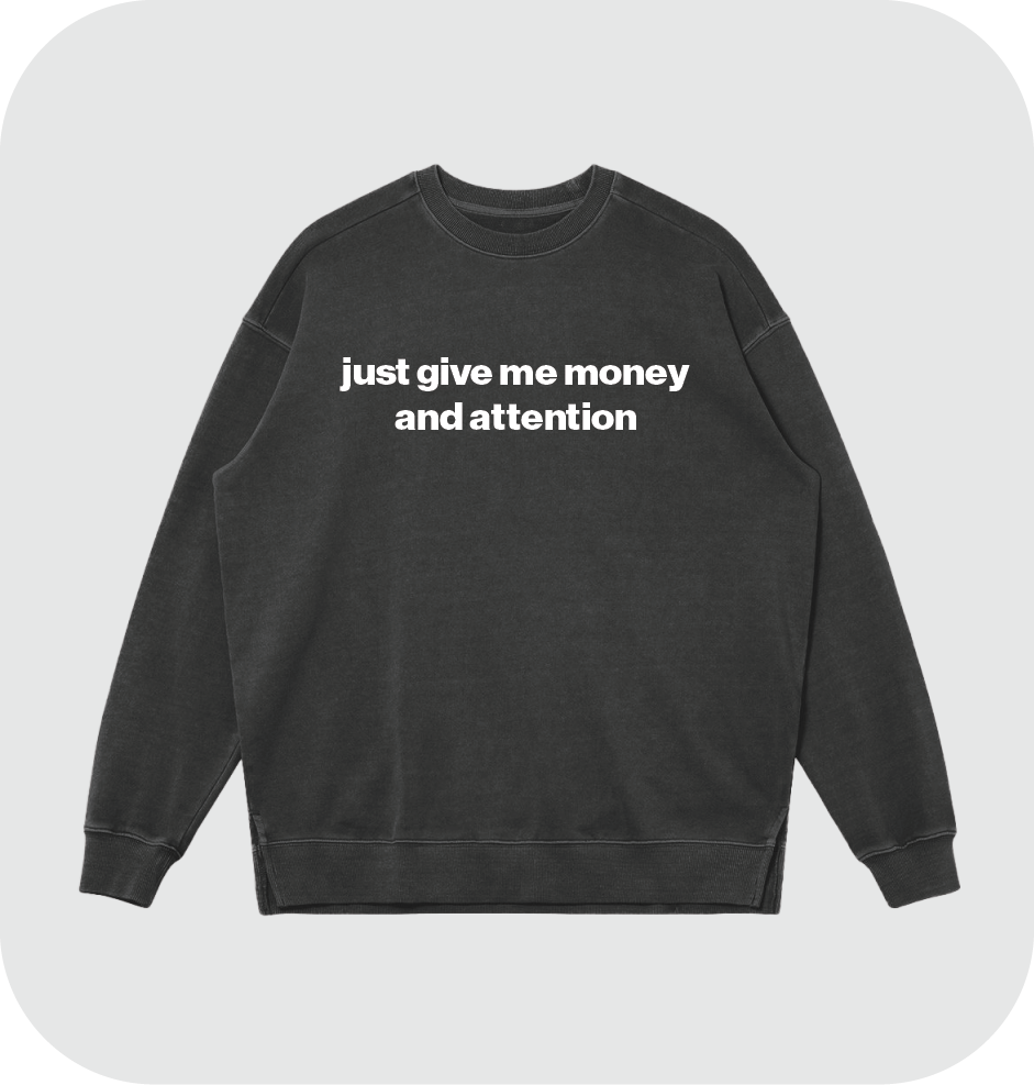 just give me money and attention sweatshirt