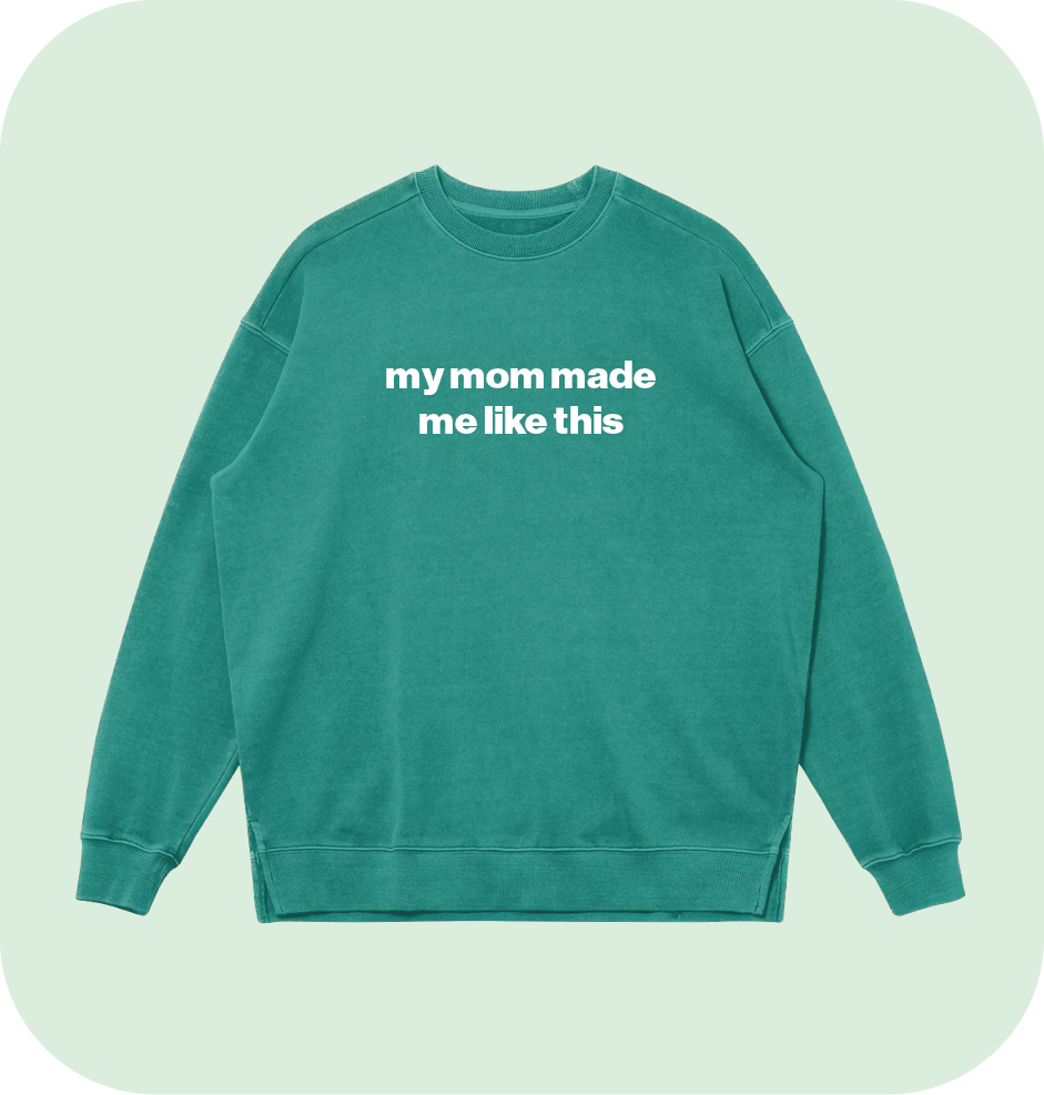 my mom made me like this sweatshirt
