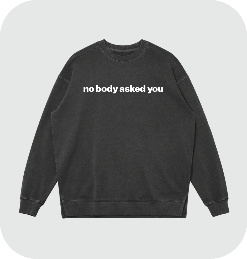 no body asked you sweatshirt