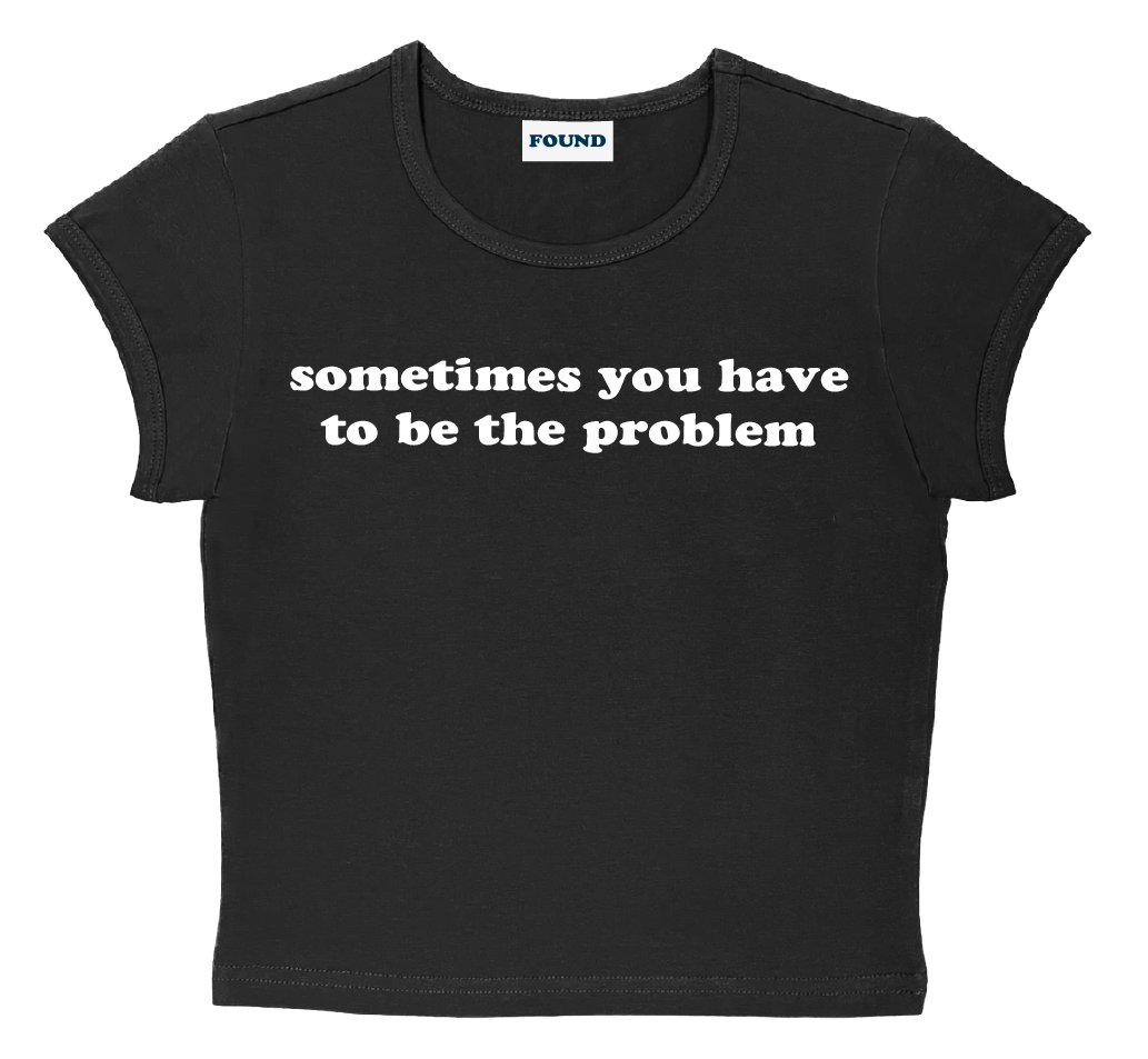 sometimes you have to be the problem baby tee