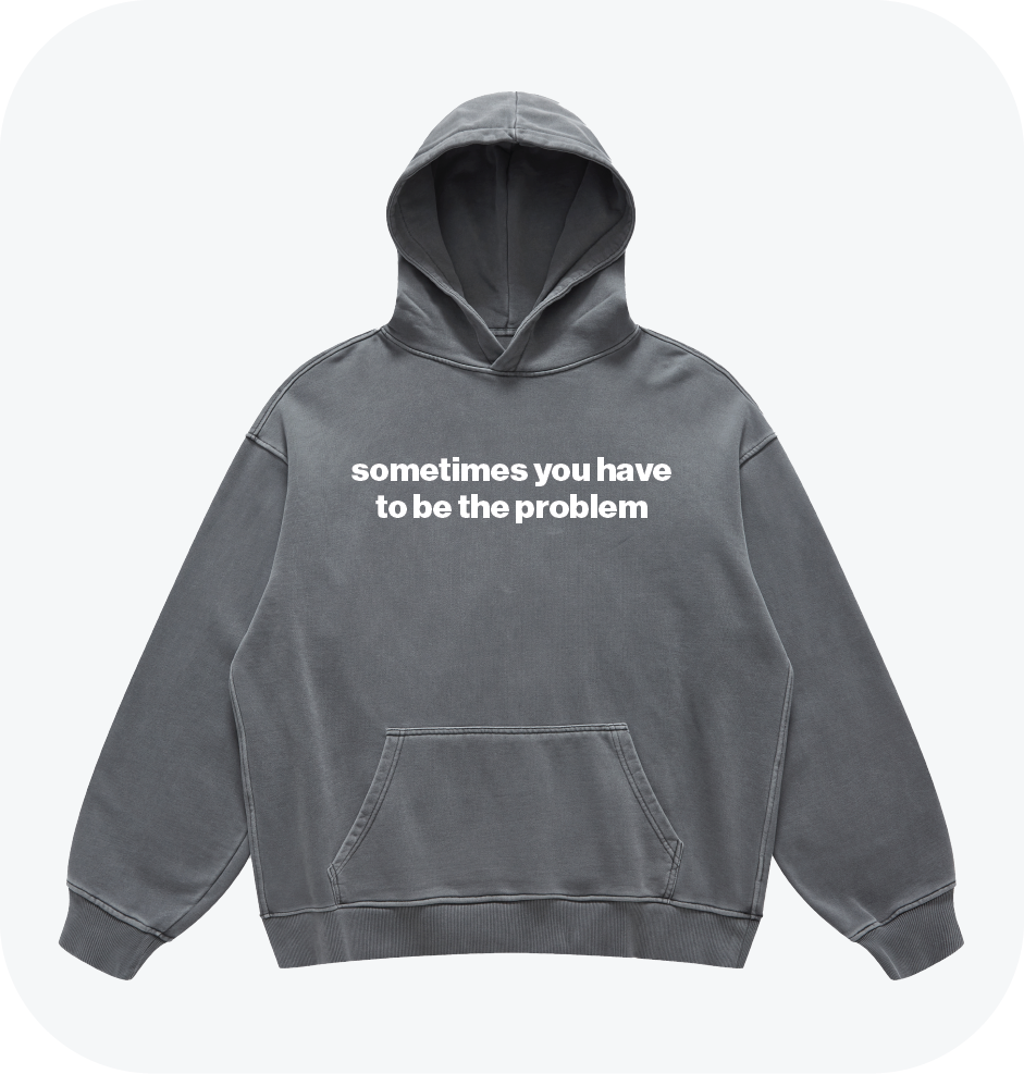 sometimes you have to be the problem hoodie