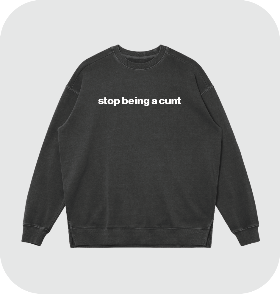 stop being a cunt sweatshirt