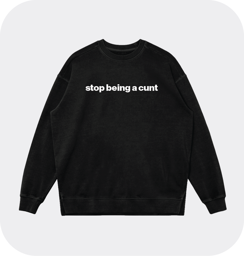 stop being a cunt sweatshirt