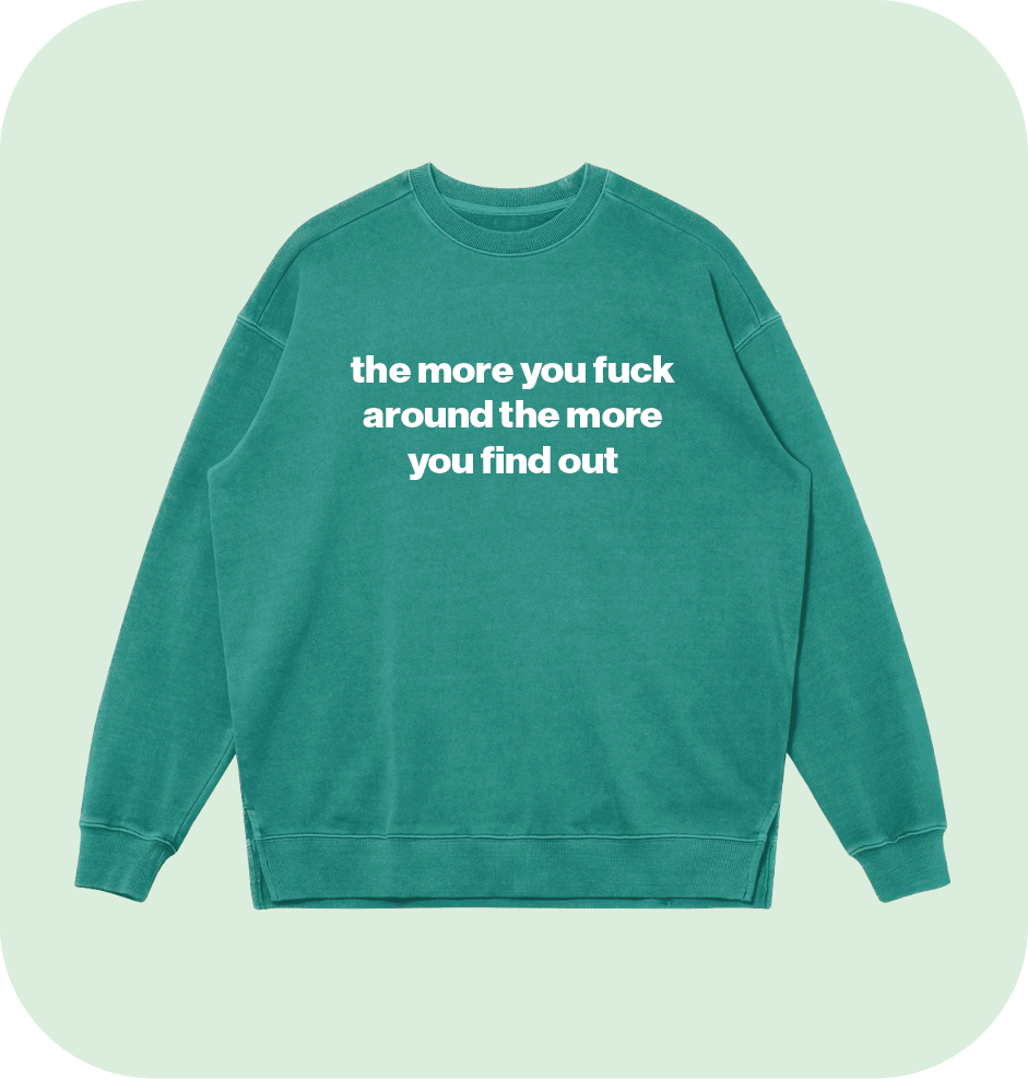 the more you fuck around the more you find out sweatshirt
