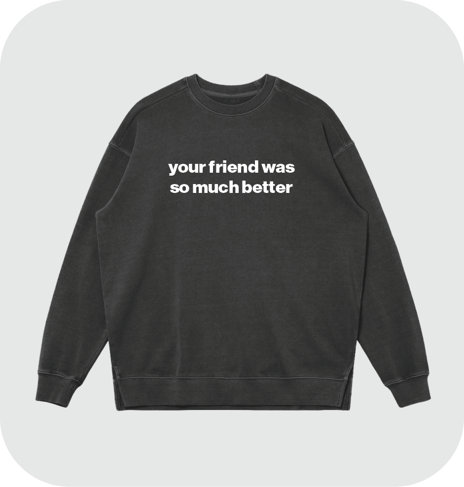 your friend was so much better sweatshirt