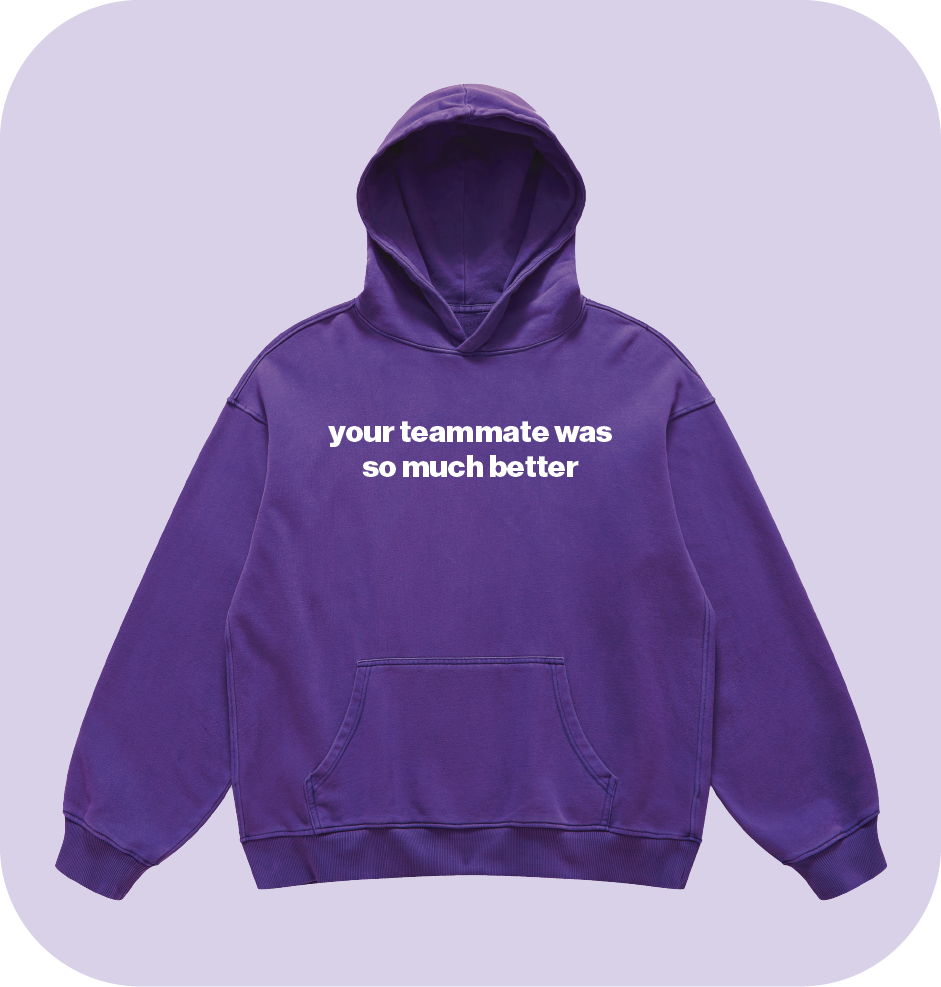 your teammate was so much better hoodie