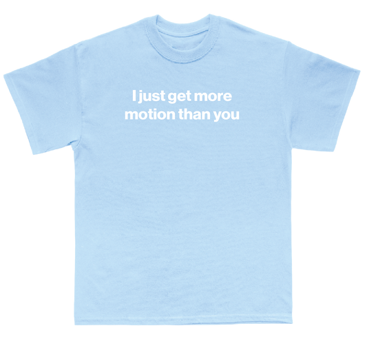 I just get more motion than you shirt