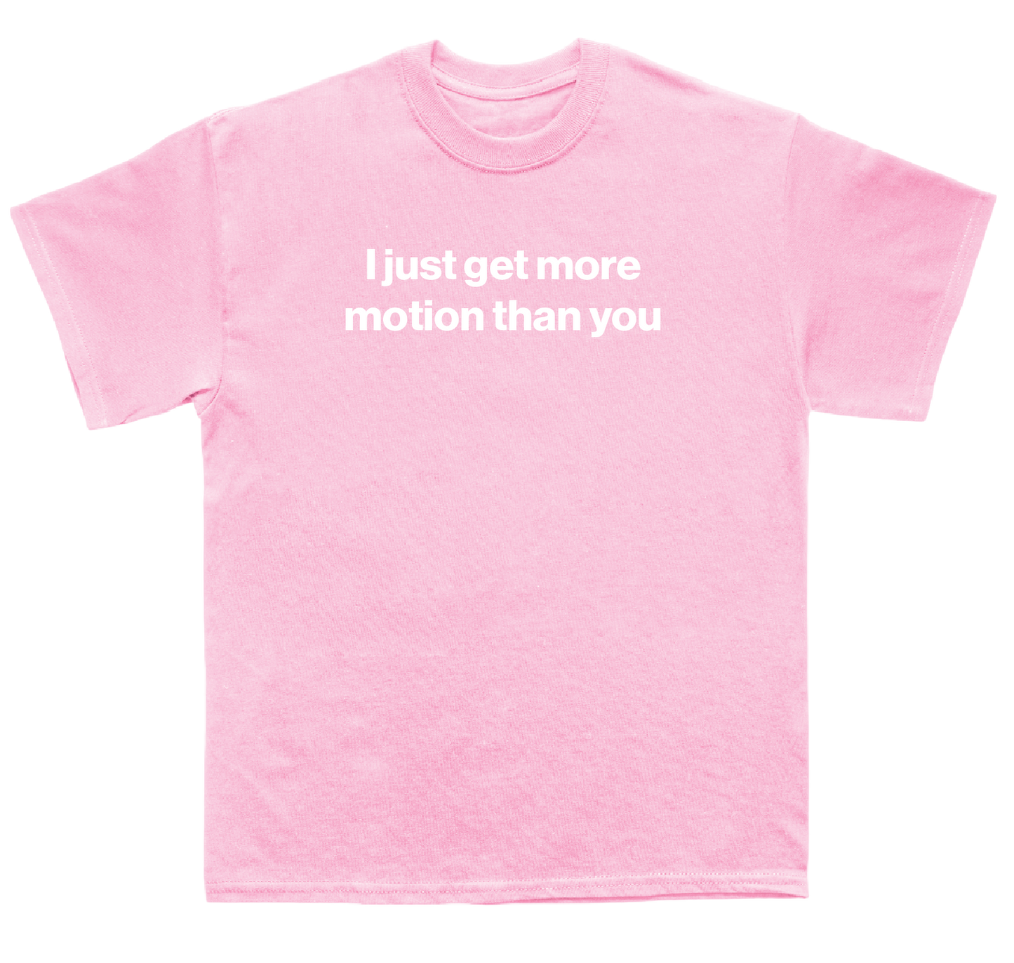 I just get more motion than you shirt