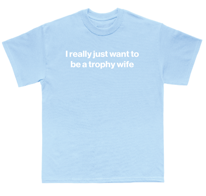 I really just want to be a trophy wife shirt