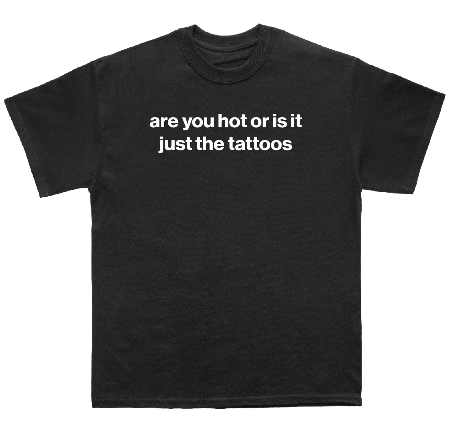 are you hot or is it just the tattoos shirt