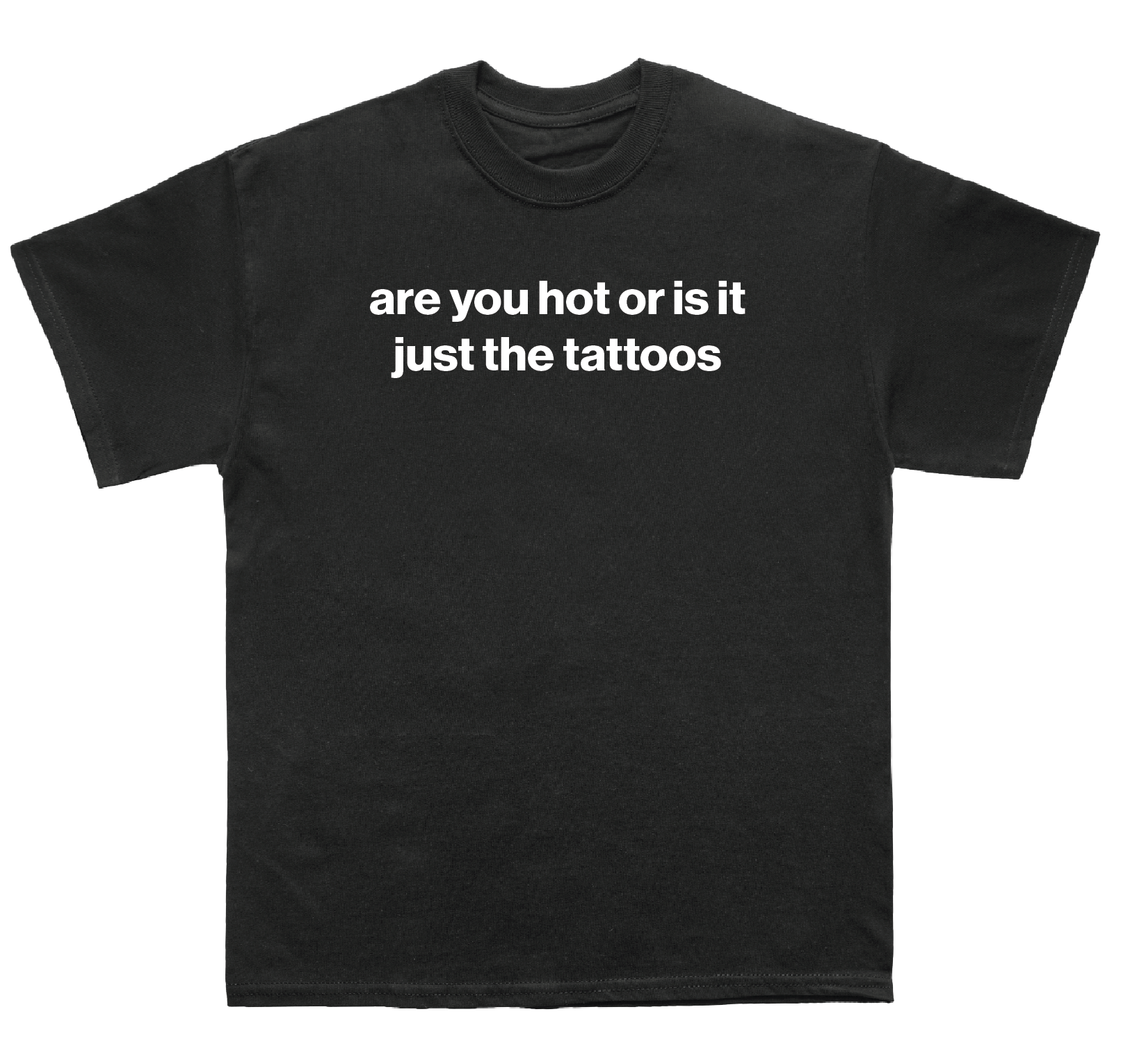 are you hot or is it just the tattoos shirt