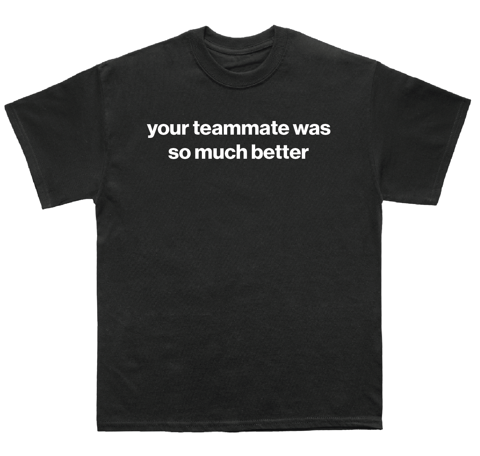 your teammate was so much better shirt